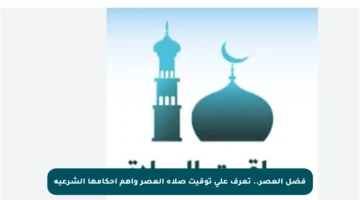 فضل العصر.. تعرف على توقيت صلاة العصر وأهم أحكامها الشرعية